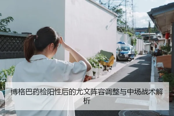 博格巴药检阳性后的尤文阵容调整与中场战术解析